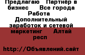 Предлагаю : Партнёр в бизнес   - Все города Работа » Дополнительный заработок и сетевой маркетинг   . Алтай респ.